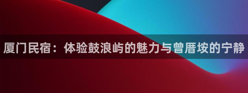 球盟会官方登录平台入口|厦门民宿：体验鼓浪屿的魅力与曾厝垵的宁静